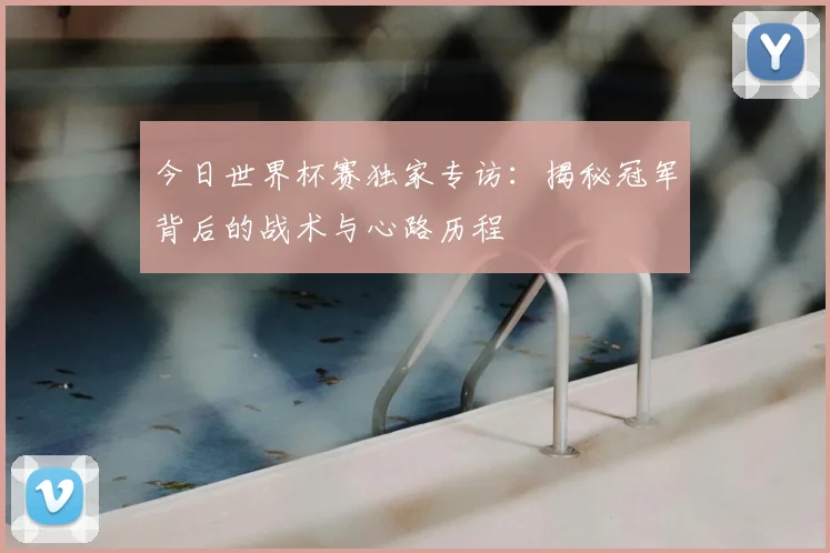 今日世界杯赛独家专访:揭秘冠军背后的战术与心路历程