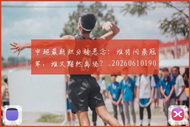 中超最新积分榜悬念：谁将问鼎冠军，谁又黯然离场？_20260610190410