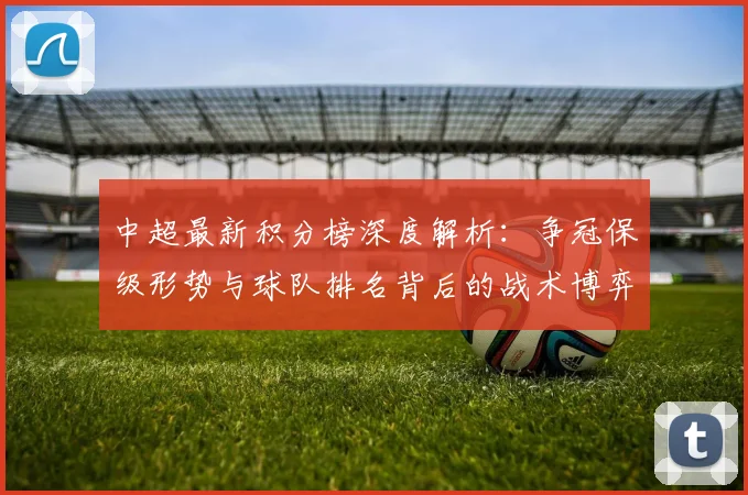 中超最新积分榜深度解析：争冠保级形势与球队排名背后的战术博弈