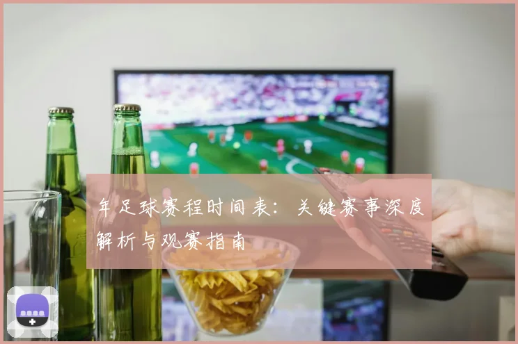 年足球赛程时间表：关键赛事深度解析与观赛指南