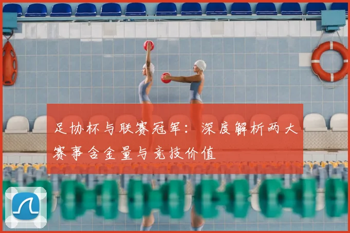 足协杯与联赛冠军：深度解析两大赛事含金量与竞技价值