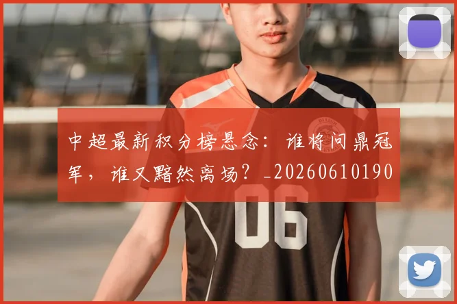 中超最新积分榜悬念：谁将问鼎冠军，谁又黯然离场？_20260610190410