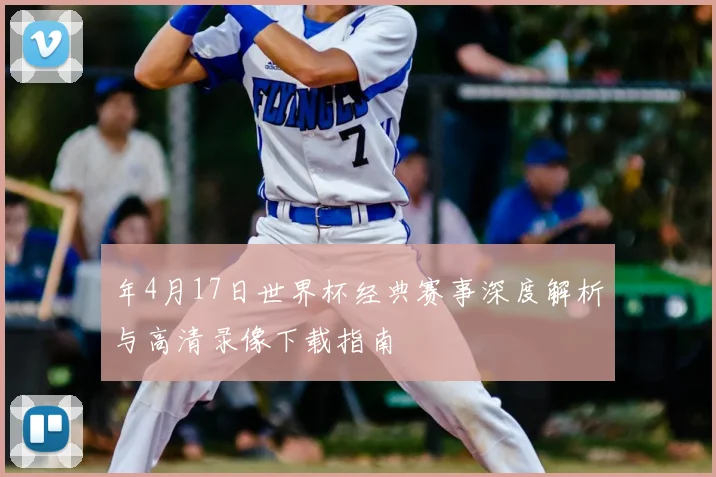 年4月17日世界杯经典赛事深度解析与高清录像下载指南